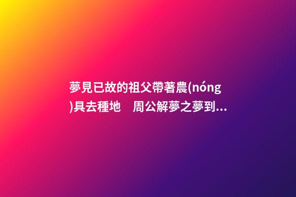 夢見已故的祖父帶著農(nóng)具去種地　周公解夢之夢到已故的祖父帶著農(nóng)
